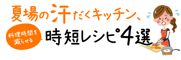 夏場の汗だくキッチン、料理時間を減らせる時短レシピ4選